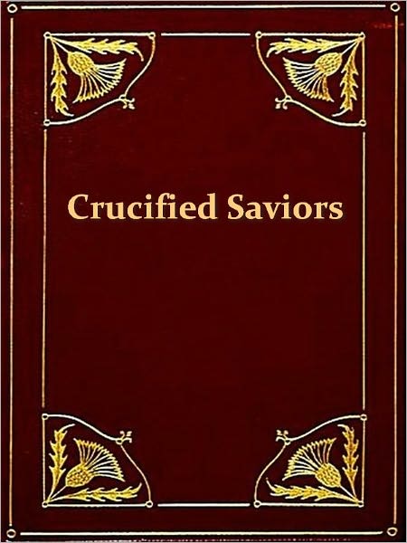 The World's Sixteen Crucified Saviors; Or, Christianity Before Christ Containing New, Startling, and Extraordinary Revelations in Religious History, Which Disclose the Oriental Origin of All the Doctrines, Principles, Precepts, and Miracles of the Christi
