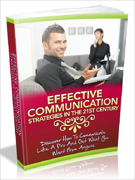 Effective Communication Strategies In The 21st Century - Discover how to communicate like a pro and get what you want from anyone