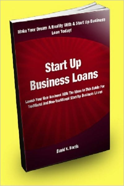 Start Up Business Loans: Launch Your New Business With The Ideas In This Guide For Traditional And Non-traditional Start Up Business Loans