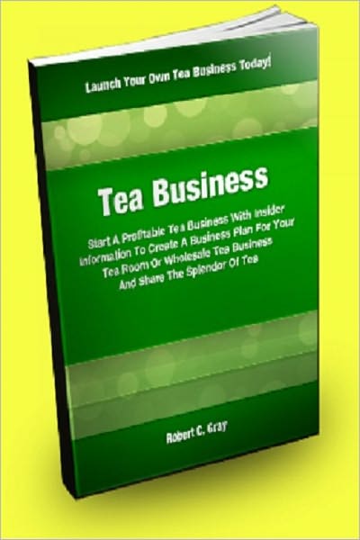 Tea Business: Start A Profitable Tea Business With Insider Information To Create A Business Plan For Your Tea Room Or Wholesale Tea Business And Share The Splendor Of Tea