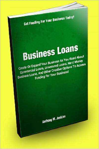 Business Loans: Create Or Expand Your Business As You Read About Commercial Loans, Unsecured Loans, Hard Money Business Loans, And Other Creative Options To Access Funding For Your Business!