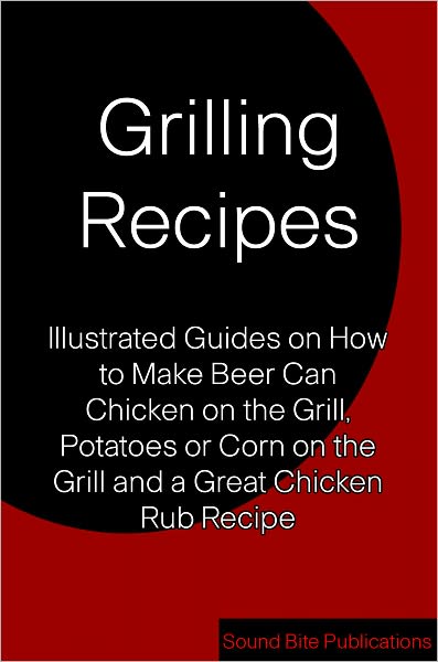 Grilling Recipes: Illustrated Guides on How to Make Beer Can Chicken on the Grill, Corn and Potatoes on the Grill, and a Great Chicken Rub Recipe