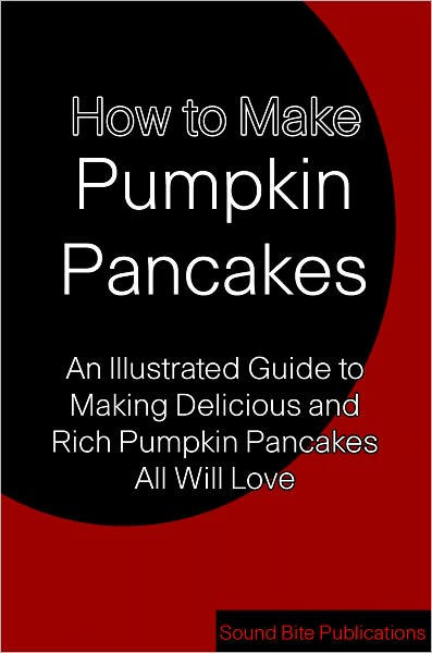 How to Make Pumpkin Pancakes: An Illustrated Guide to Making Delicious and Rich Pumpkin Pancakes All Will Love