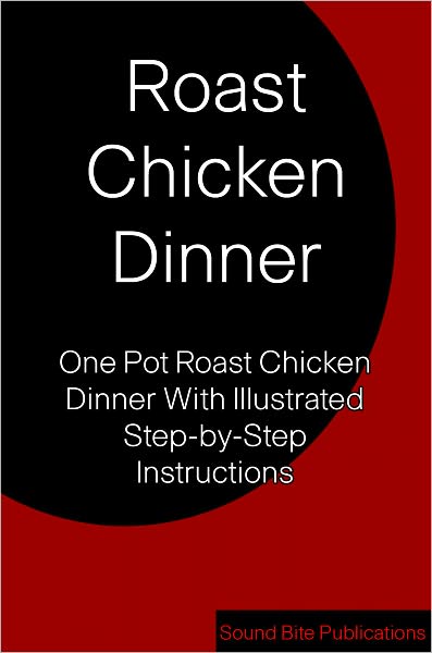 Roast Chicken Dinner: One Pot Roast Chicken Dinner With Illustrated Step-by-Step Instructions