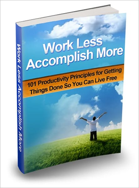 Ways To Become A Top Performer - Work Less Accomplish More - 101 Productivity Principles For Getting Things Done So You Can Live Free