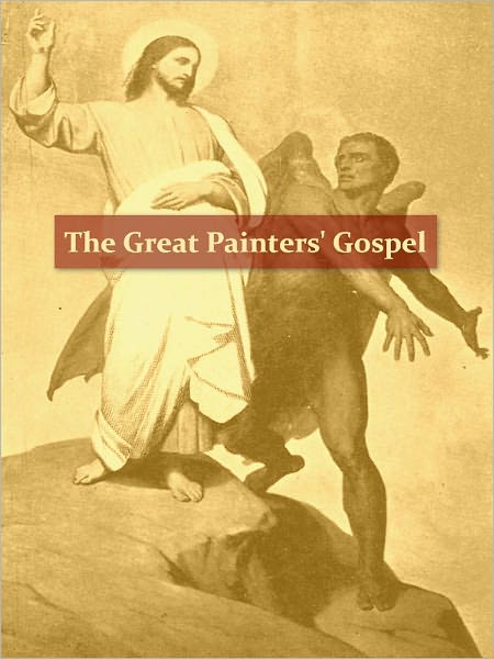 The Great Painters' Gospel; Pictures Representing Scenes and Incidents in the Life of Our Lord Jesus Christ, with Scriptural Quotations, References and Suggestions for Comparative Study