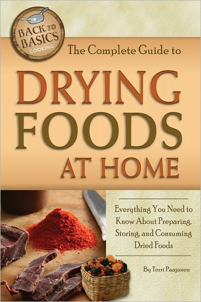 The Complete Guide to Drying Foods At Home: Everything You Need to Know About Preparing, Storing, and Consuming Dried Foods
