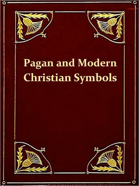 Ancient Pagan and Modern Christian Symbolism, Second Edition [Illustrated]