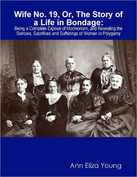 WIFE NO. 19, OR, THE STORY OF A LIFE IN BONDAGE : BEING A COMPLETE EXPOS&Eacute; OF MORMONISM, AND REVEALING THE SORROWS, SACRIFICES AND SUFFERINGS OF WOMEN IN POLYGAMY [Illustrated Edition]