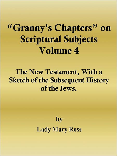 “Granny’s Chapters” on Scriptural Subjects: The New Testament, With a Sketch of the Subsequent History of the Jews.