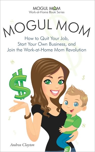 Mogul Mom - How to Quit Your Job, Start Your Own Business, and Join the Work-at-Home Mom Revolution