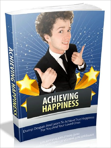 Achieving Happiness - Dump Despair And Learn To Achieve True Happiness For You And Your Loved Ones