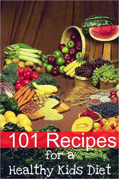 101 Recipes for a Healthy Kids Diet: A Parents Guide to Healthy Snacks, Sack Lunches, and Deserts That Your Kids Will Love