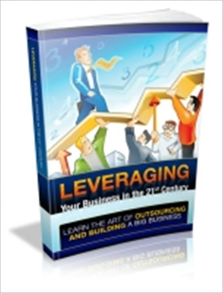 Leveraging Your Business In The 21st Century - Learn The Art Of Outsourcing And Building A Big Business