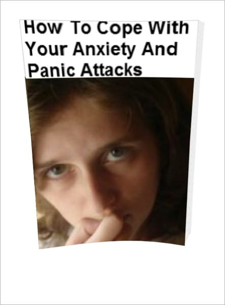 HOW TO COPE WITH YOUR ANXIETY AND PANIC ATTACKS:Find Out About Your Anxiety And Panic Attacks Anxiety Attacks Causes And Anxiety Attacks Symptoms And Best Of All Anxiety Attacks Treatments And Relief