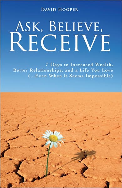 Ask, Believe, Receive - 7 Days to Increased Wealth, Better Relationships, and a Life You Love (...Even When it Seems Impossible)