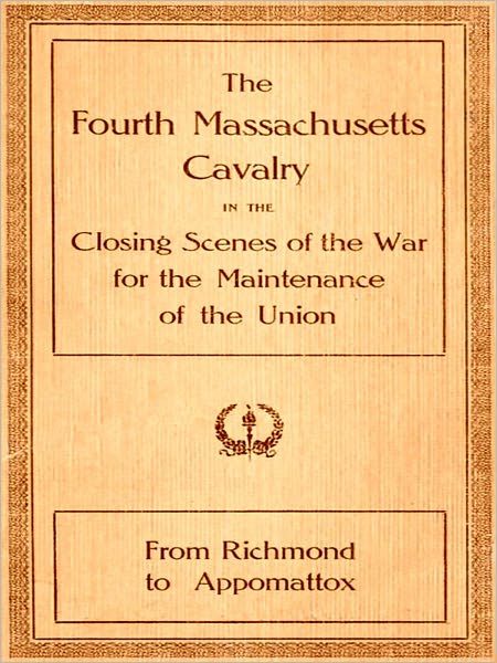 The Fourth Massachusetts Cavalry in the Closing Scenes of the War for the Maintenance of the Union, from Richmond to Appomatox[Illustrated]