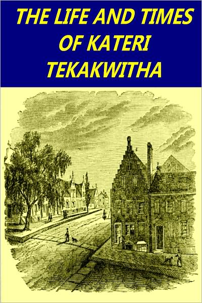 The Life and Times of Kateri Tekakwitha, The Lily of the Mohawks (Illustrated edition)