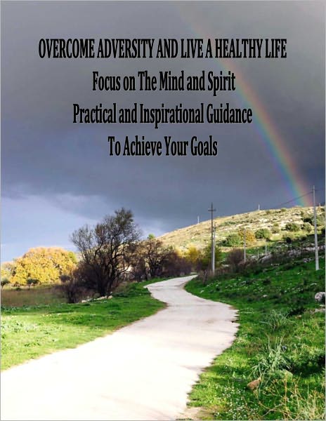 OVERCOME ADVERSITY AND LIVE A HEALTHY LIFE- FOCUS ON THE MIND AND SPIRIT- Practical and Inspirational Guidance
