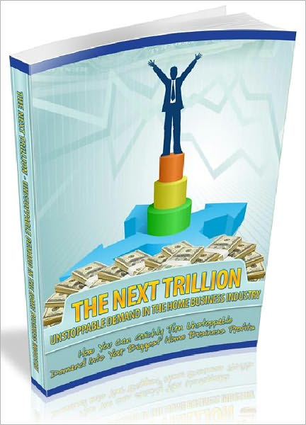 The Next Trillion - Unstoppable Demand In The Home Business Industry (Ultimate Collection)