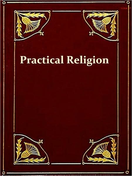 Practical Religion, Being Plain Papers on the Daily Duties, Experience, Dangers, and Privileges of Professing Christians