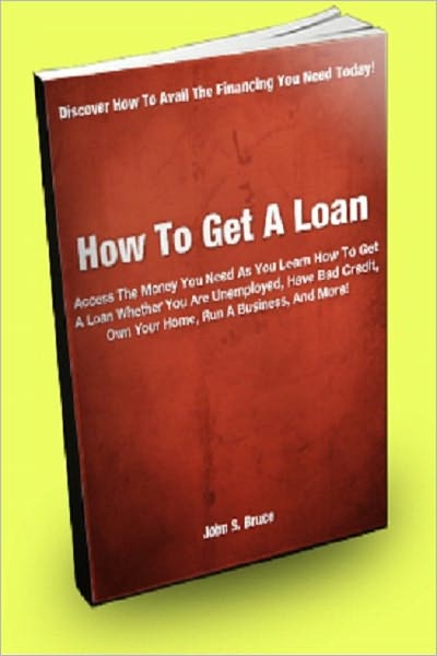 How To Get A Loan: Access The Money You Need As You Learn How To Get A Loan Whether You Are Unemployed, Have Bad Credit, Own Your Home, Run A Business, And More!