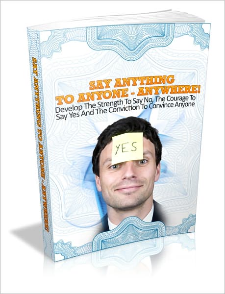 Say Anything To Anyone - Anywhere! - Develop The Strength To Say No, The Courage To Say Yes And The Conviction To Convince Anyone