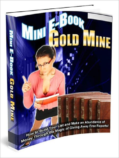 Mini E-Book Gold Mine – How to Build Your List and Make an Abundance of Money Through the Magic of Giving Away Free Reports (Newest Edition)