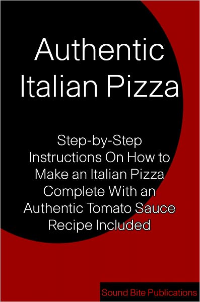 Authentic Italian Pizza: Step-by-Step Instructions On How to Make an Italian Pizza Complete With an Authentic Tomato Sauce Recipe Included