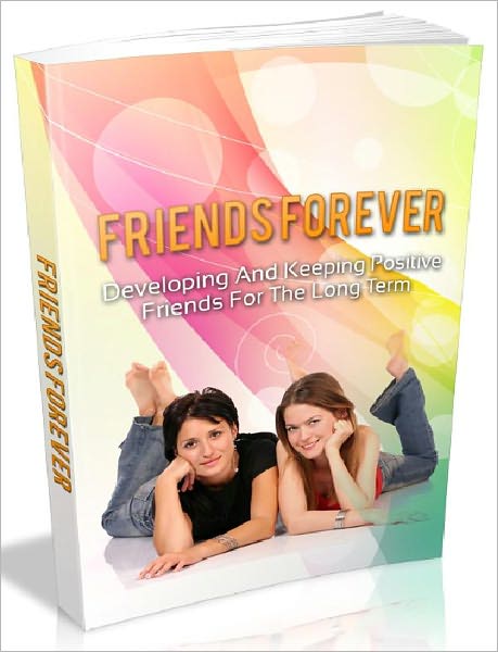 Friends Forever - Developing And Keeping Positive Friends For The Long Term (Recommended)