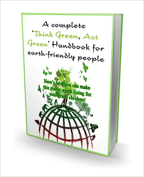 A Complete "Think Green, Act Green" Handbook For Earth Friendly People - Here's How You Can Make This Planet Worth Living For Your Grand Children!