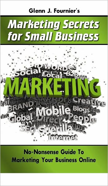 Glenn J. Fournier's Marketing Secrets for Small Business: No-Nonsense Guide To Marketing Your Business Online