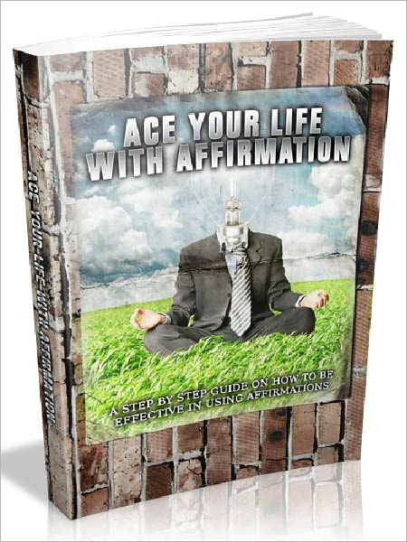 Ace Your Life With Affirmation - A Step By Step Guide On How To Be Effective In Using Affirmations (Newest Addition)