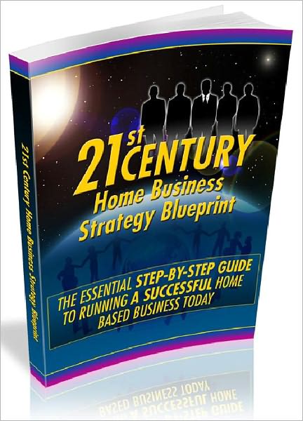 21st Century Home Business Strategy Blueprint - The Essential Step-By-Step Guide To Running A Successful Home Based Business Today (Recommended)