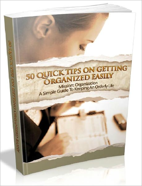 50 Quick Tips On Getting Organized Easily - A Simple Guide To Keeping An Orderly Life (AAA+++)
