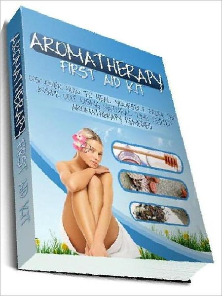 Aromatherapy First Aid Kit - Discover How To Heal Yourself From The Inside Out Using Natural Time Tested Aromatherapy Remedies