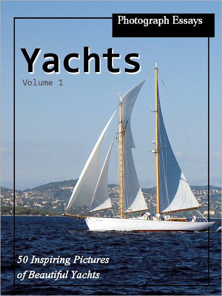 Photograph Essays: Yachts, Vol. 1 - 50 Inspiring Pictures of Beautiful Yachts
