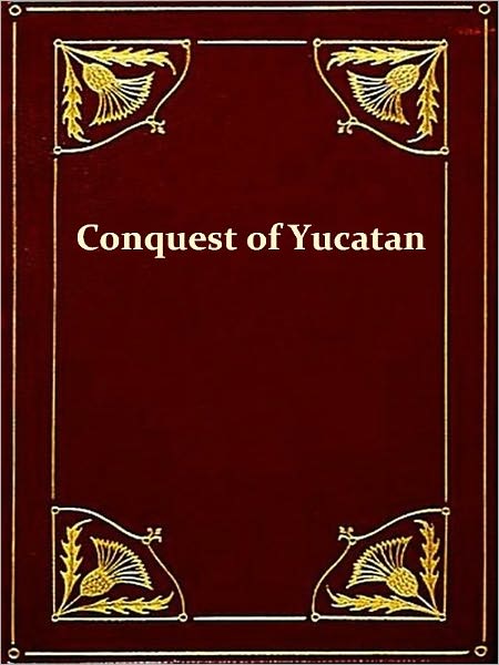 History of the Spanish Conquest of Yucatan and of the Itzas [Illustrated]