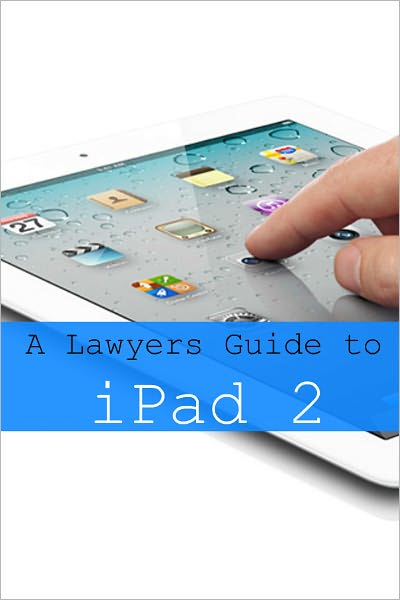 iPad 2 for Lawyers: The Essential Guide to How Lawyers Are Using iPad’s in the Workplace, What Apps (Paid and Free) You Need, and How to Use the iPad 2