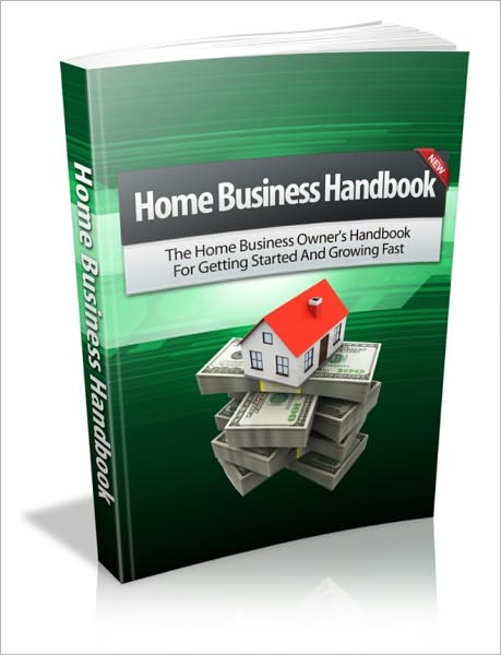 Home Business Handbook - The Home Business Owner's Handbook For Getting Started And Growing Fast!