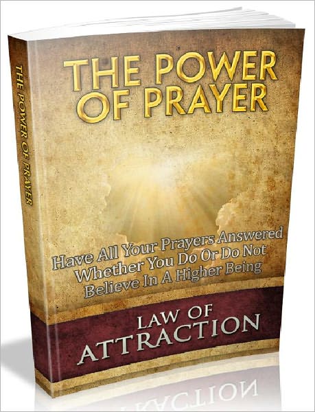 The Power Of Prayer - Have All Your Prayers Answered Even If You Do Or Do Not Believe In A Higher Being