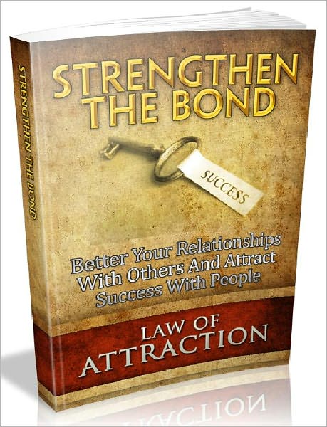 Strengthen The Bond - Better Your Relationships With Others And Attract Success With People