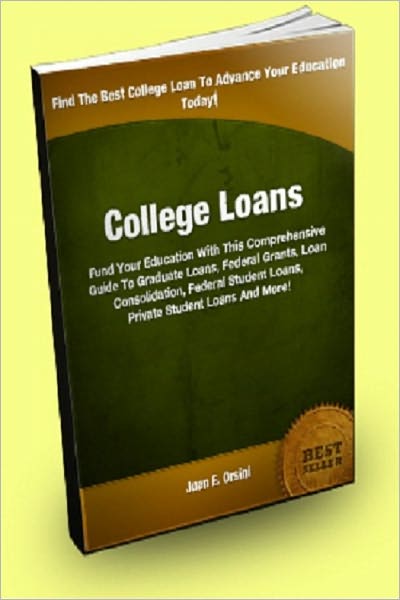 College Loans; Fund Your Education With This Comprehensive Guide To Graduate Loans, Federal Grants, Loan Consolidation, Federal Student Loans, Student Car Loans, Private Student Loans and More!