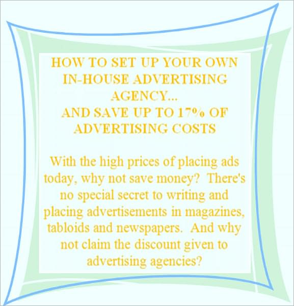 HOW TO SET UP YOUR OWN IN-HOUSE ADVERTISING AGENCY...AND SAVE UP TO 17% OF ADVERTISING COSTS - With the high prices of placing ads today, why not save money? And why not claim the discount given to advertising agencies?