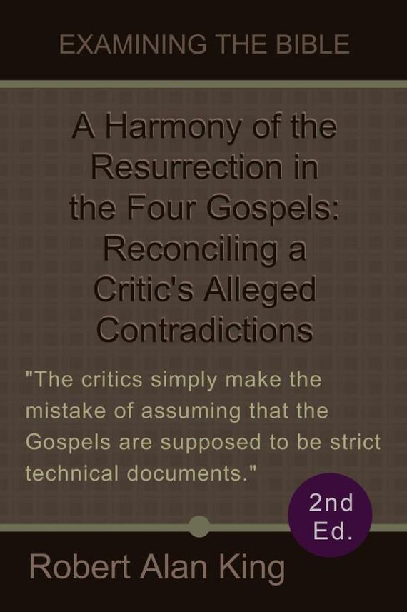 A Harmony of the Resurrection in the Four Gospels: Reconciling a Critic's Alleged Contradictions (2nd Ed.)