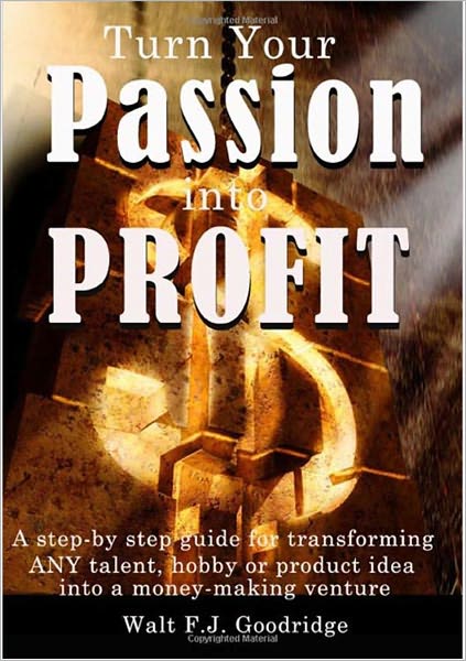 Turn Your Passion Into Profit: A step-by-step guide for transforming any talent, hobby or product idea into a money-making business
