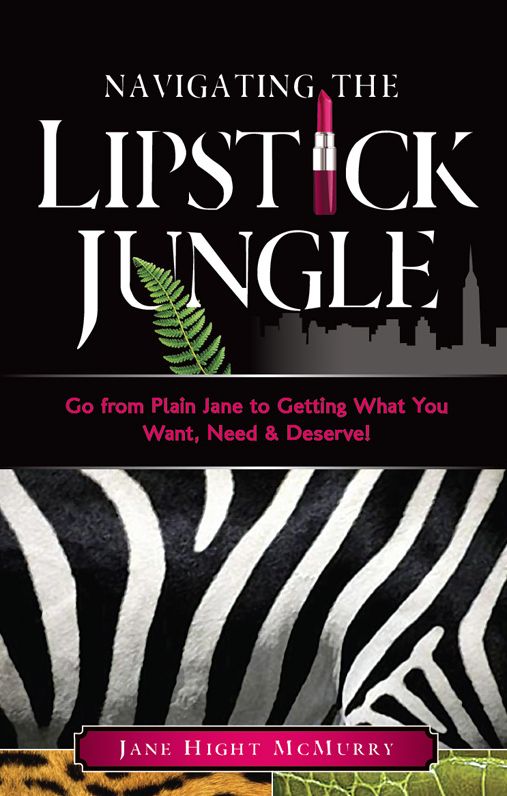 Navigating the Lipstick Jungle: Go from Plain Jane to Getting What You Need, Want and Deserve!