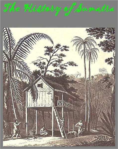 The History of Sumatra Containing An Account Of The Government, Laws, Customs And Manners Of The Native Inhabitants [Illustrated]
