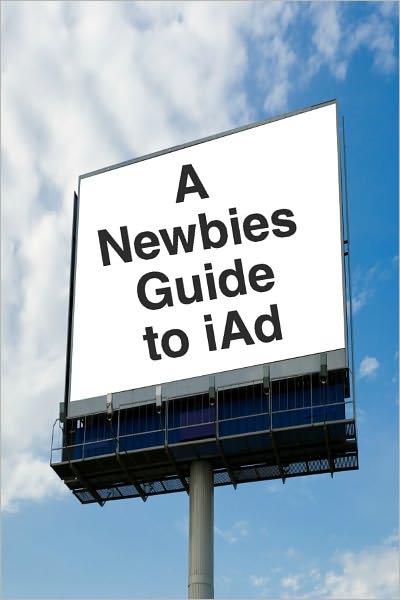 A Newbies Guide to iAd: A Beginners Guide to Making Money with iAd