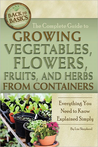 The Complete Guide to Growing Vegetables, Flowers, Fruits, and Herbs from Containers: Everything You Need to Know Explained Simply